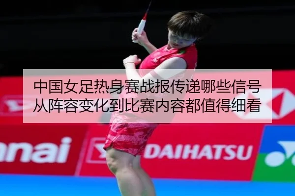 中国女足热身赛战报传递哪些信号 从阵容变化到比赛内容都值得细看 | ngyule