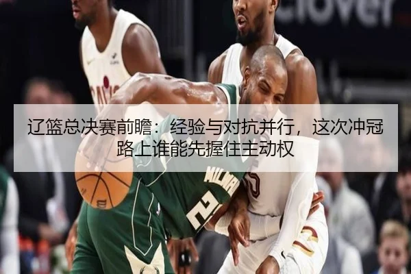 辽篮总决赛前瞻：经验与对抗并行，这次冲冠路上谁能先握住主动权 | ngyule