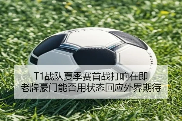 T1战队夏季赛首战打响在即 老牌豪门能否用状态回应外界期待 | ngyule